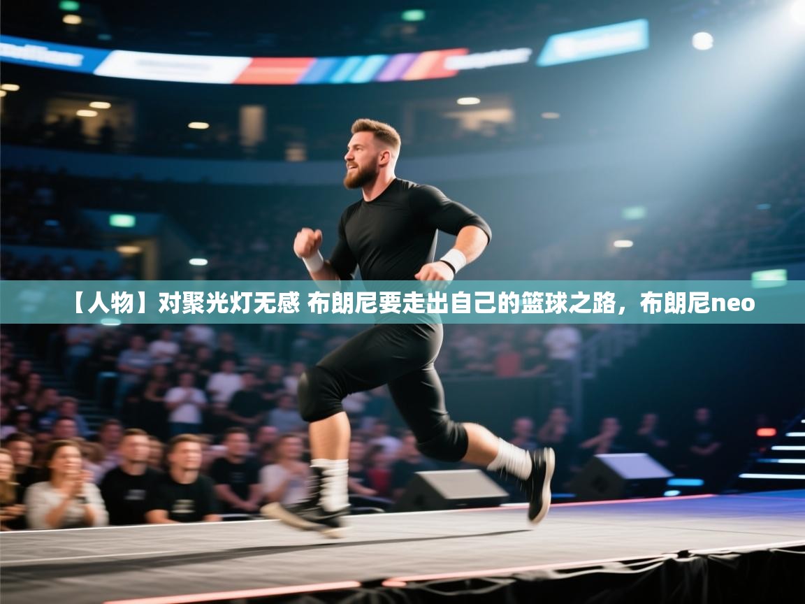 【人物】对聚光灯无感 布朗尼要走出自己的篮球之路，布朗尼neo