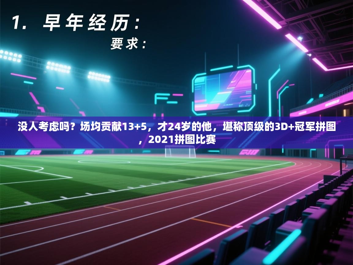没人考虑吗?场均贡献13+5,才24岁的他,堪称顶级的3D+冠军拼图,2021拼图比赛 第2张