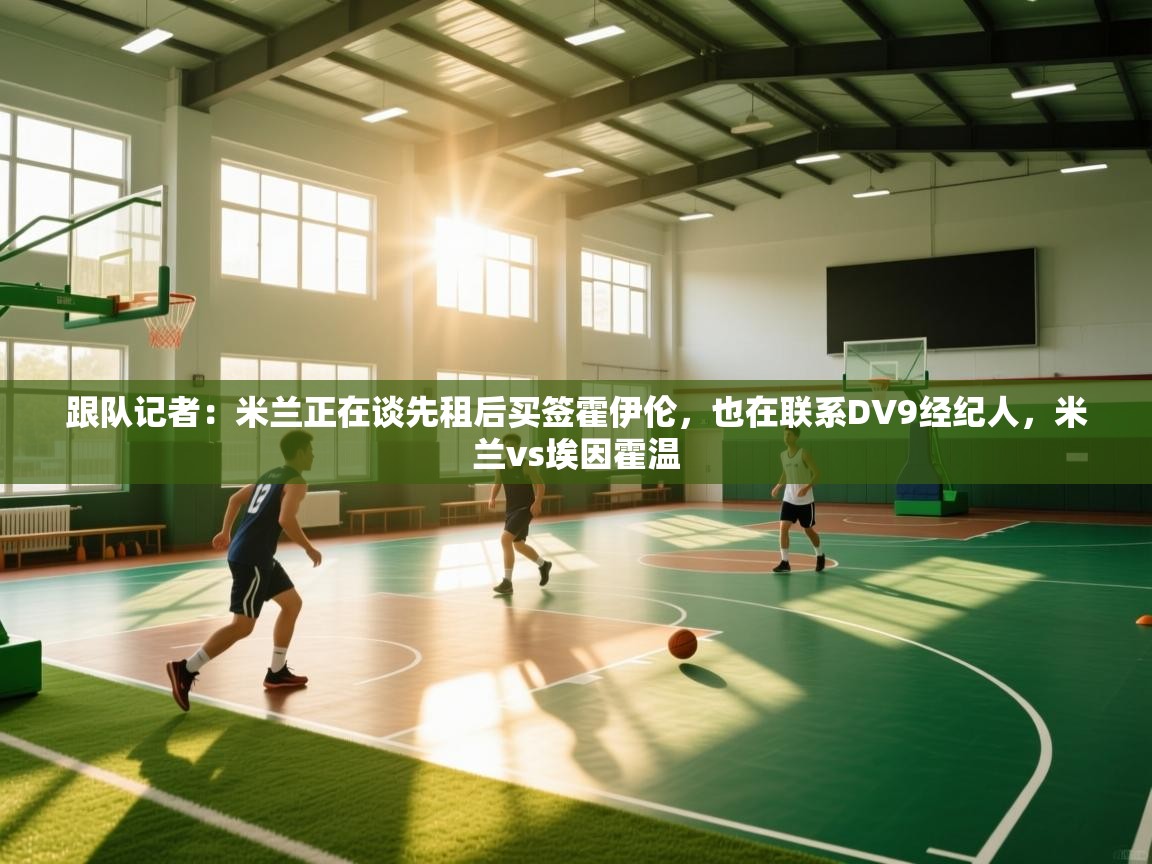 跟队记者：米兰正在谈先租后买签霍伊伦，也在联系DV9经纪人，米兰vs埃因霍温