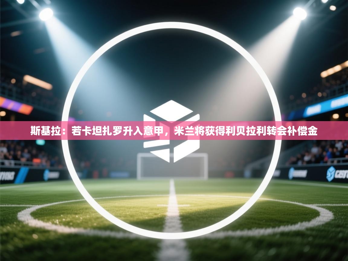 斯基拉：若卡坦扎罗升入意甲，米兰将获得利贝拉利转会补偿金  第2张