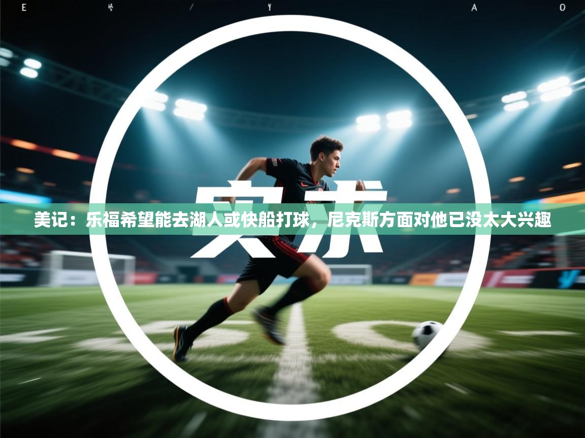 美记:乐福希望能去湖人或快船打球,尼克斯方面对他已没太大兴趣 第2张