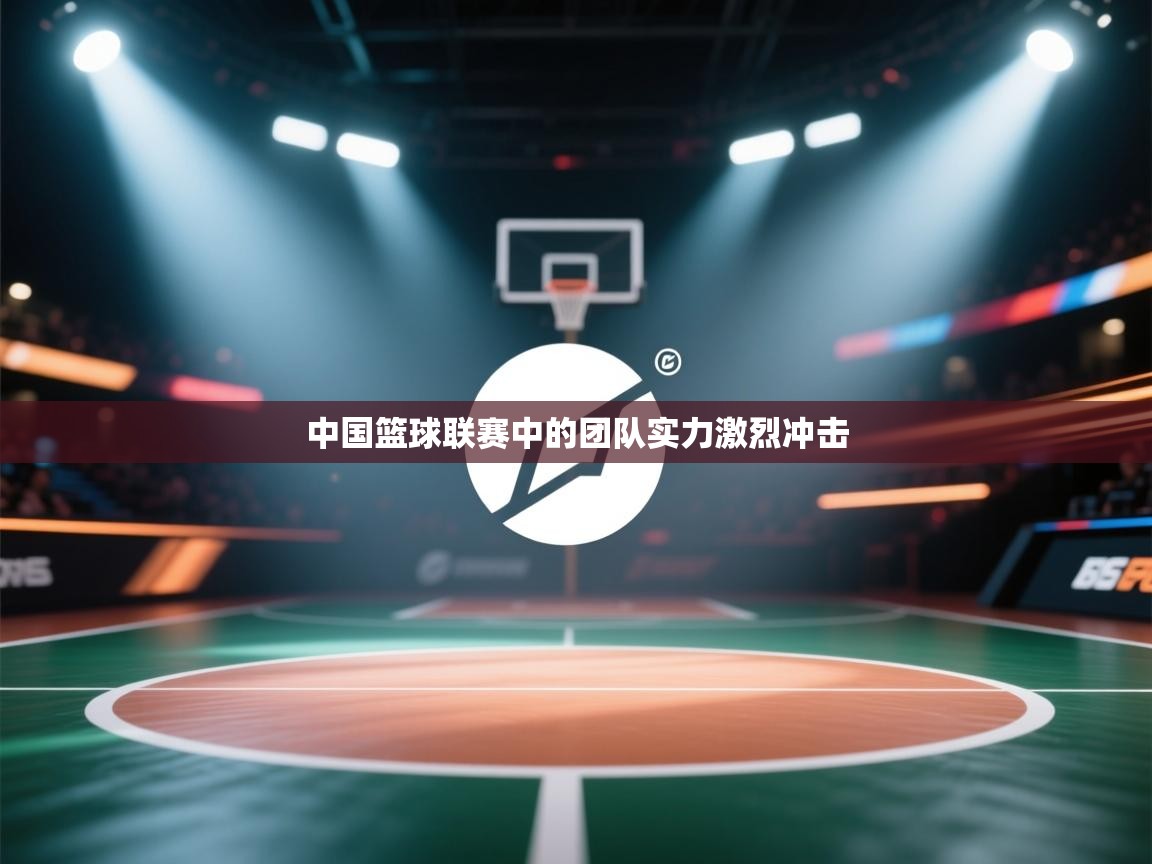 中国篮球联赛中的团队实力激烈冲击  第2张