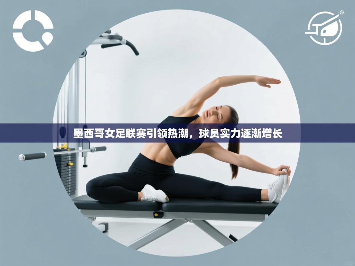 墨西哥女足联赛引领热潮，球员实力逐渐增长