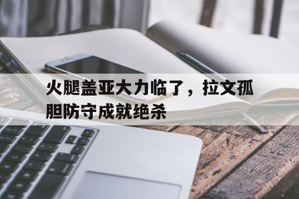 世俱杯足球直播-火腿盖亚大力临了，拉文孤胆防守成就绝杀的简单介绍
